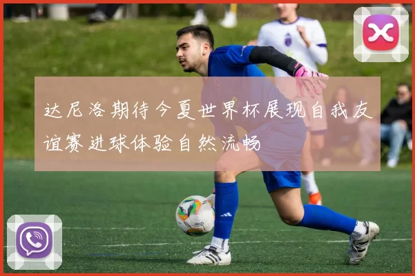 达尼洛期待今夏世界杯展现自我友谊赛进球体验自然流畅