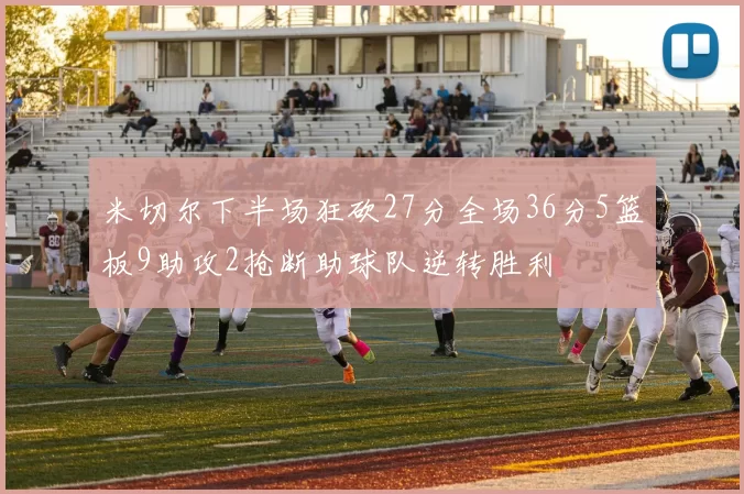 米切尔下半场狂砍27分全场36分5篮板9助攻2抢断助球队逆转胜利