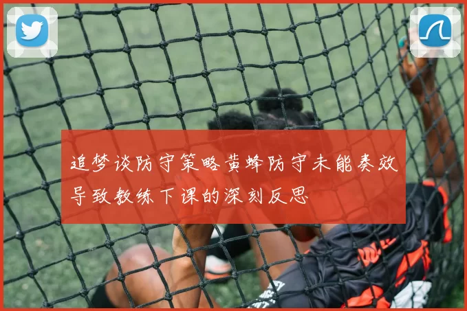 追梦谈防守策略黄蜂防守未能奏效导致教练下课的深刻反思