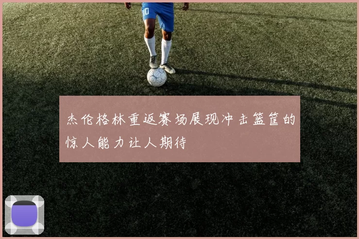杰伦格林重返赛场展现冲击篮筐的惊人能力让人期待