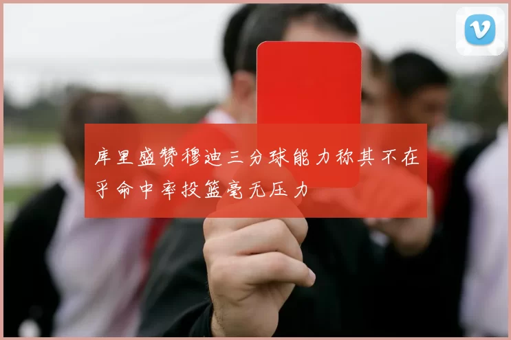 库里盛赞穆迪三分球能力称其不在乎命中率投篮毫无压力