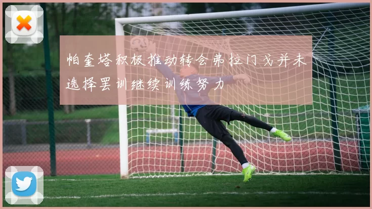 帕奎塔积极推动转会弗拉门戈并未选择罢训继续训练努力