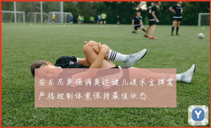 安东尼奥强调奥运健儿追求金牌需严格控制体重保持最佳状态