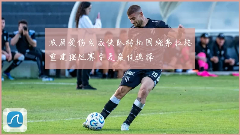 浓眉受伤或成侠队转机围绕弗拉格重建摆烂赛季是最佳选择