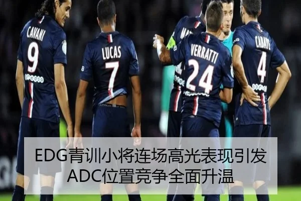EDG青训小将连场高光表现引发ADC位置竞争全面升温（FBSPORTS）